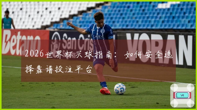 2026世界杯买球指南：如何安全选择靠谱投注平台