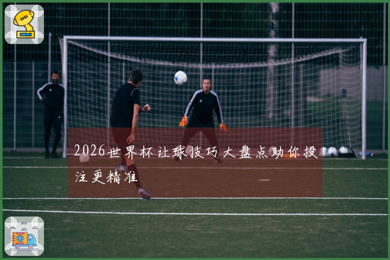 2026世界杯让球技巧大盘点助你投注更精准