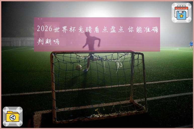 2026世界杯竞猜看点盘点 你能准确判断吗