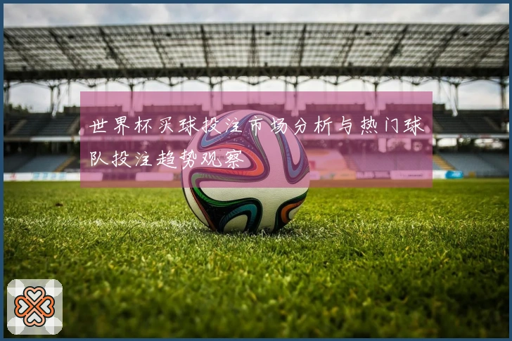 世界杯买球投注市场分析与热门球队投注趋势观察
