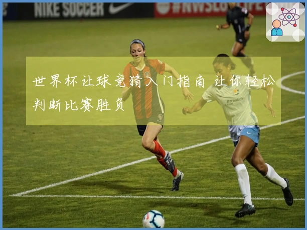 世界杯让球竞猜入门指南 让你轻松判断比赛胜负