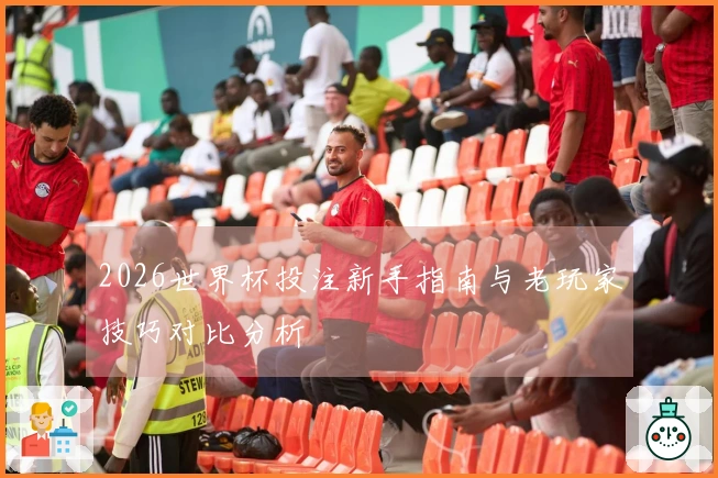 2026世界杯投注新手指南与老玩家技巧对比分析