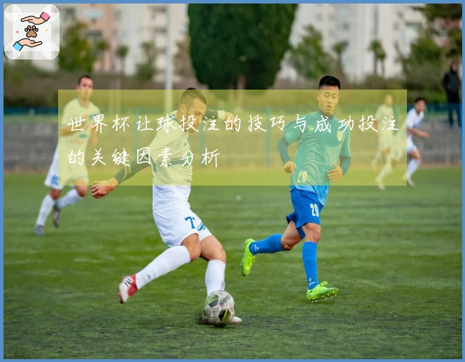 世界杯让球投注的技巧与成功投注的关键因素分析