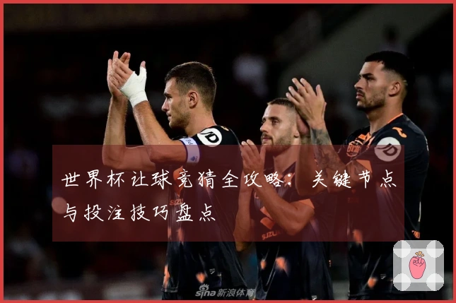 世界杯让球竞猜全攻略：关键节点与投注技巧盘点
