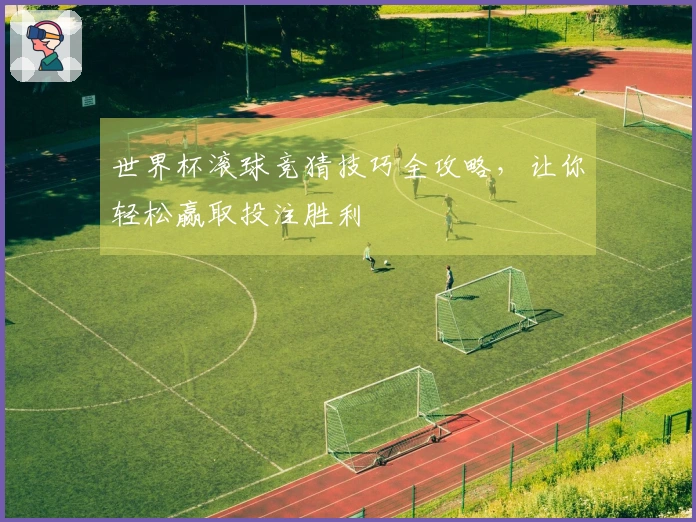 世界杯滚球竞猜技巧全攻略，让你轻松赢取投注胜利