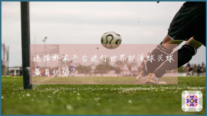 选择哪家平台进行世界杯滚球买球最具优势？