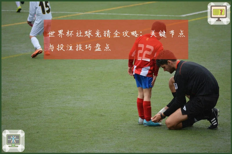 世界杯让球竞猜全攻略：关键节点与投注技巧盘点