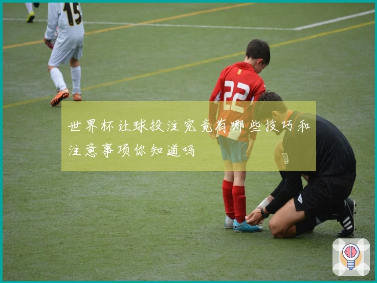 世界杯让球投注究竟有哪些技巧和注意事项你知道吗