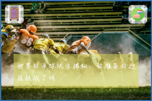 世界杯滚球玩法揭秘,你准备好迎接挑战了吗