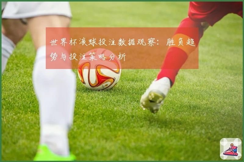 世界杯滚球投注数据观察：胜负趋势与投注策略分析