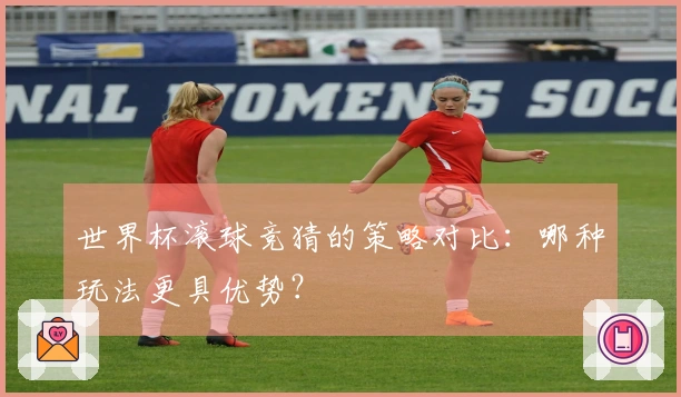 世界杯滚球竞猜的策略对比：哪种玩法更具优势？
