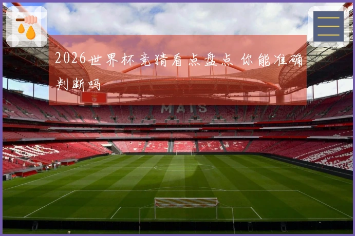 2026世界杯竞猜看点盘点 你能准确判断吗