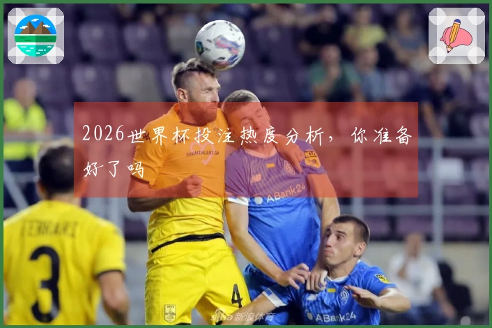 2026世界杯投注热度分析，你准备好了吗