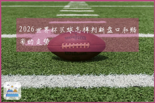 2026世界杯买球怎样判断盘口和赔率的走势