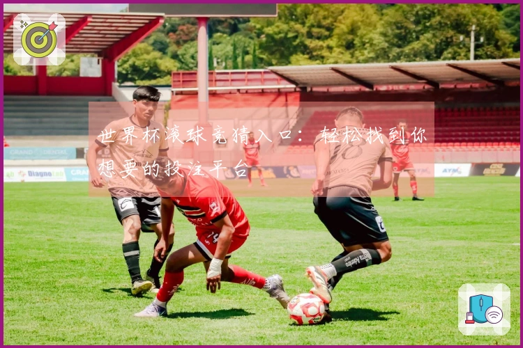 世界杯滚球竞猜入口：轻松找到你想要的投注平台