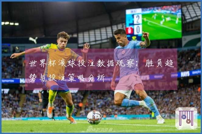 世界杯滚球投注数据观察：胜负趋势与投注策略分析